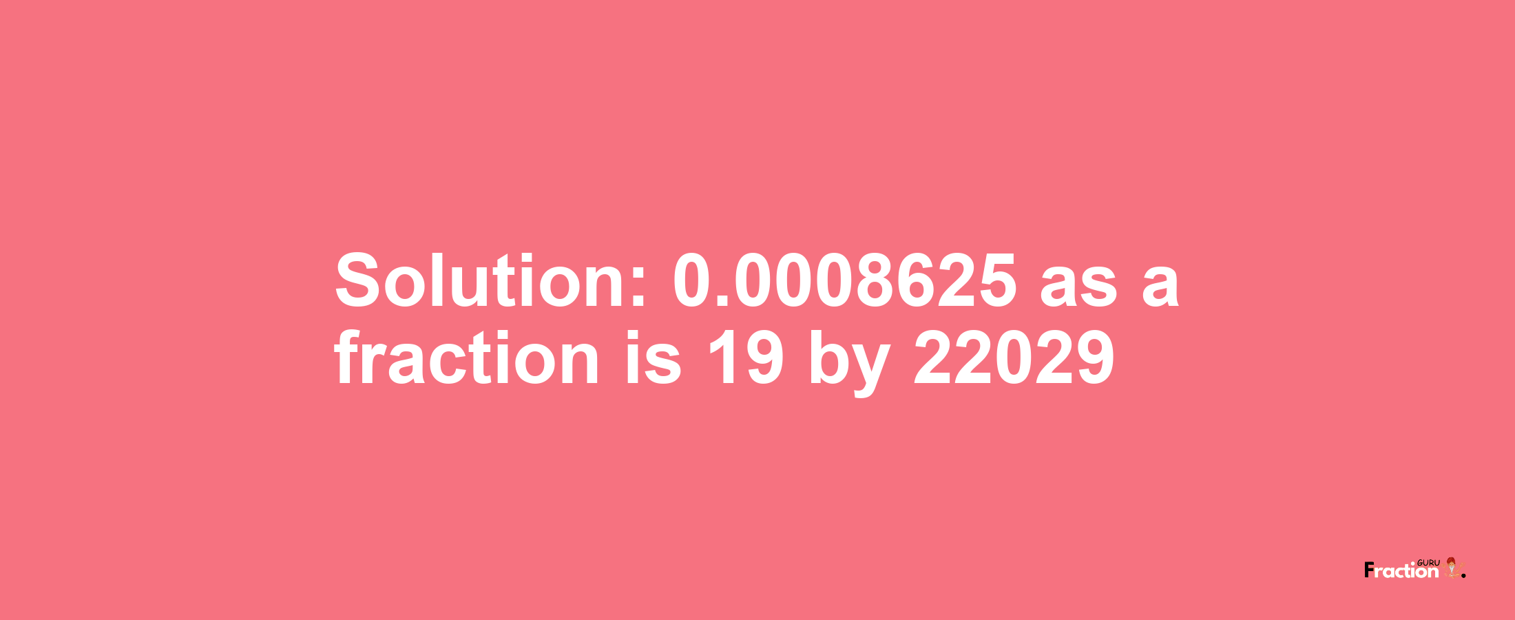 Solution:0.0008625 as a fraction is 19/22029